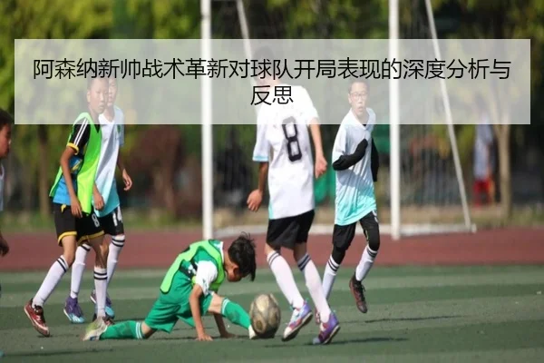 阿森纳新帅战术革新对球队开局表现的深度分析与反思（JIUYOU）